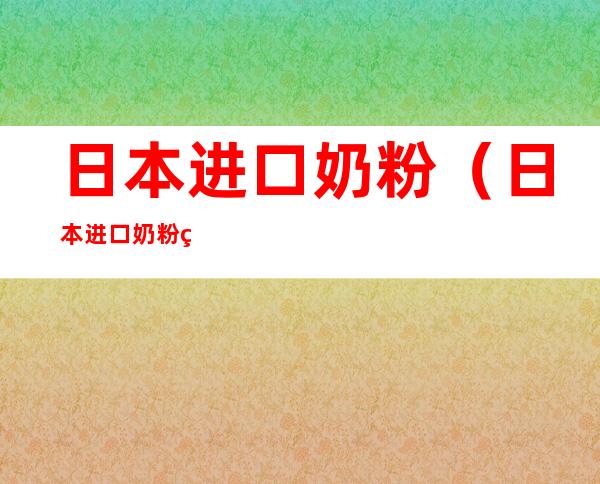 日本进口奶粉(日本进口奶粉用多少度水冲)