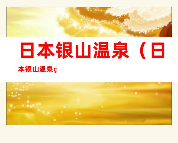 日本银山温泉（日本银山温泉离东京多远）