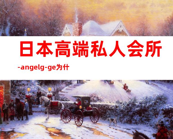 日本高端私人会所-angelg-ge为什么贵