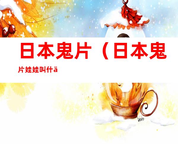 日本鬼片(日本鬼片娃娃叫什么)
