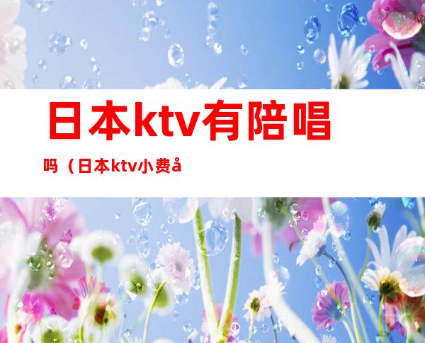 日本ktv有陪唱吗(日本ktv小费多少)