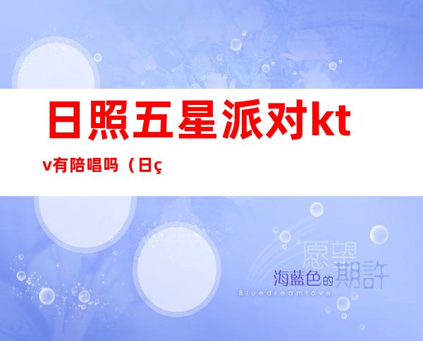 日照五星派对ktv有陪唱吗(日照唱歌哪家陪唱好)