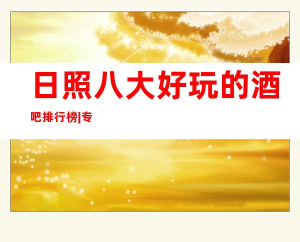 日照八大好玩的酒吧排行榜|专业接待|优惠多多|全程安排