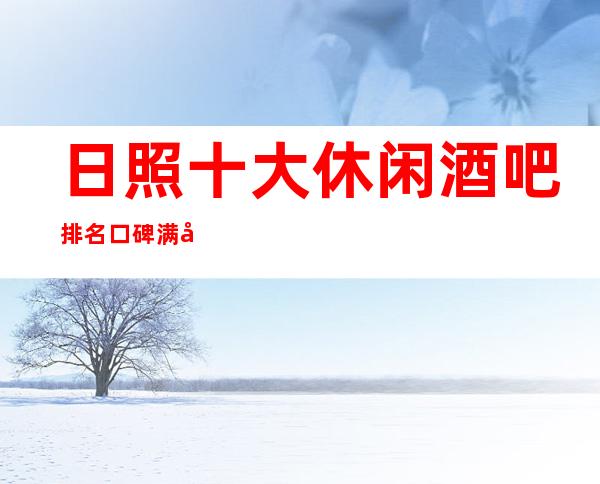 日照十大休闲酒吧排名口碑满分的娱乐会所