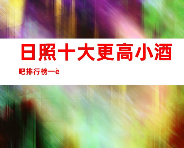 日照十大更高小酒吧排行榜一览,价格位置,哪家酒吧优惠更高