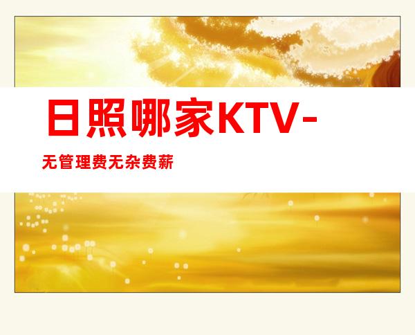 日照哪家KTV-无管理费无杂费薪资不扣