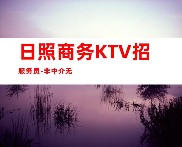 日照商务KTV招服务员-非中介无费用