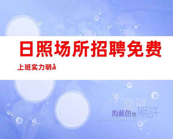 日照场所招聘免费上班实力明哲领班靠谱亲带上班
