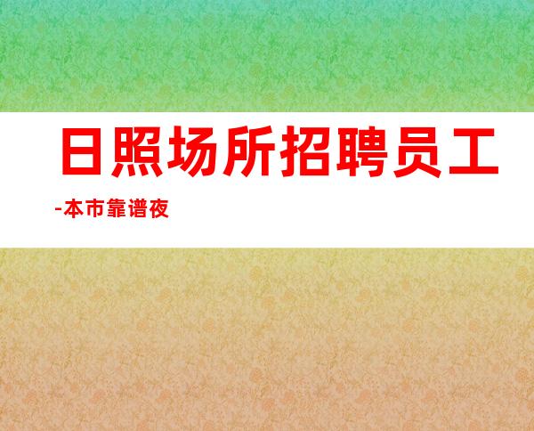 日照场所招聘员工-本市靠谱夜总会信息