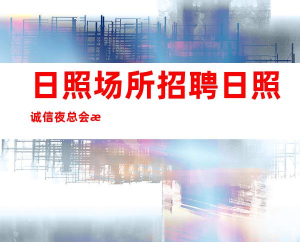 日照场所招聘 日照诚信夜总会新人来解决住宿