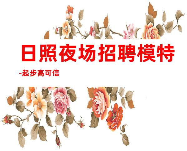 日照夜场招聘模特-起步高可信高消费场