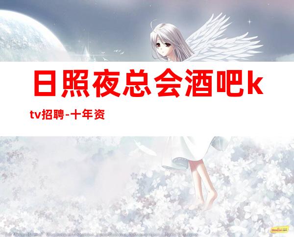 日照夜总会酒吧ktv招聘-十年资深夜总会经理做你的领路人