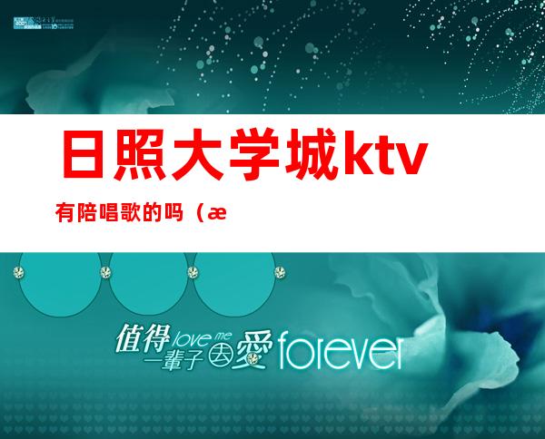 日照大学城ktv有陪唱歌的吗(日照好时光ktv有陪唱吗)