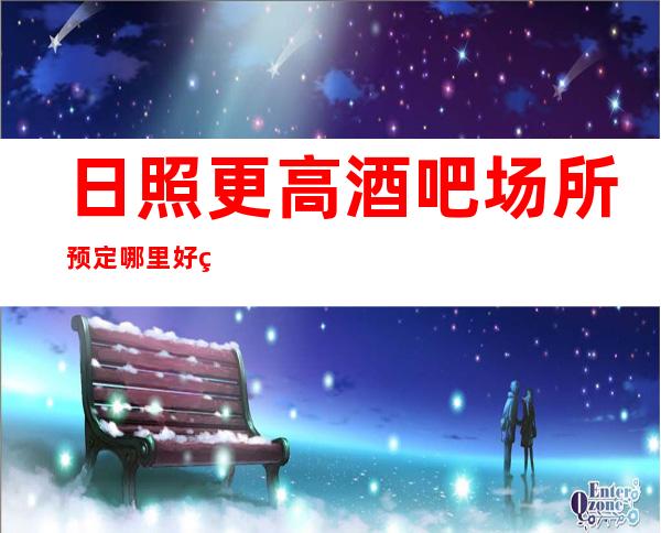 日照更高酒吧场所预定哪里好玩预定包厢优惠大