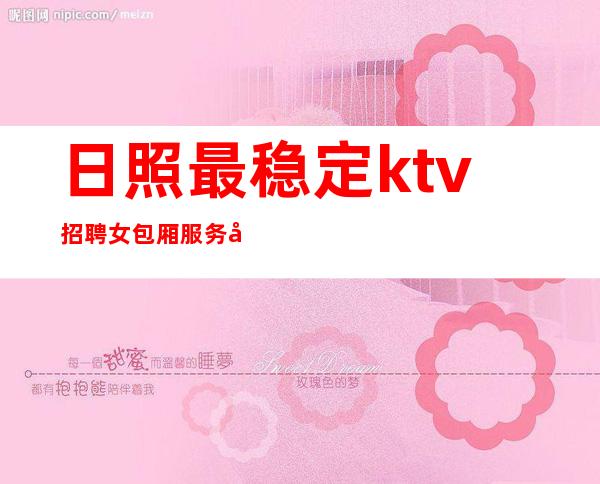 日照最稳定ktv招聘女包厢服务员[专车接送包食宿]商务场
