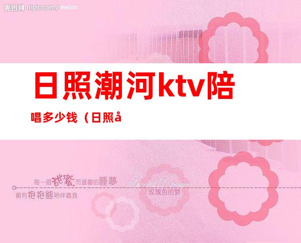 日照潮河ktv陪唱多少钱(日照市潮河ktv消费)