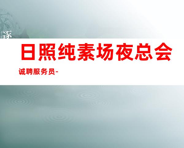 日照纯素场夜总会诚聘服务员-稳定赚每天结清一个班