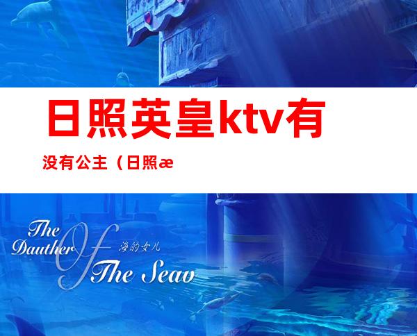 日照英皇ktv有没有公主（日照海滨六路ktv公主）