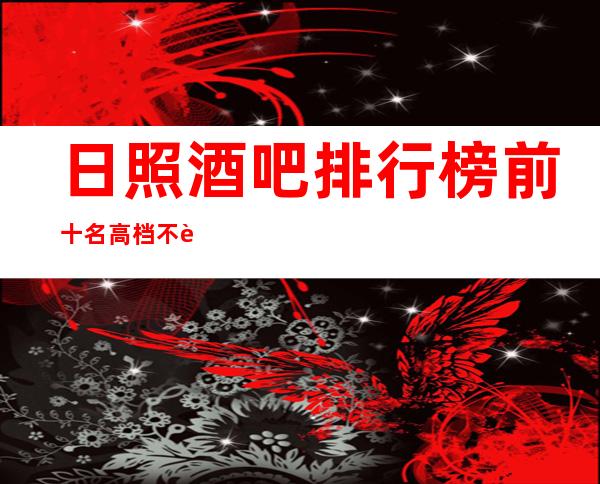 日照酒吧排行榜前十名高档不贵排名高预订房找我