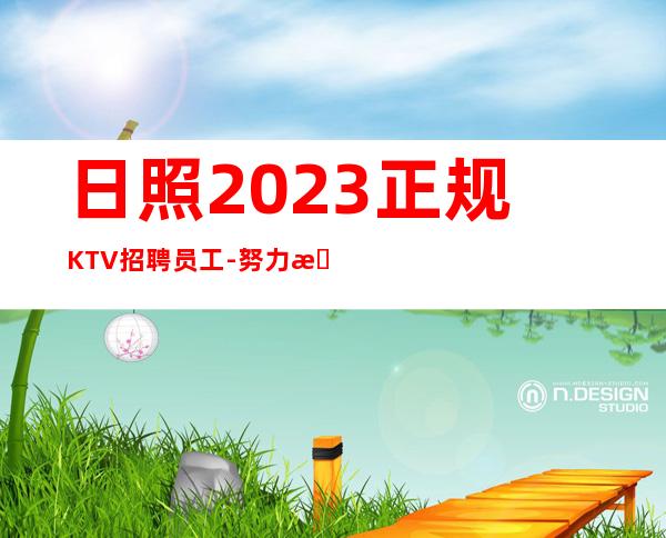 日照2023正规KTV招聘员工-努力改变现状