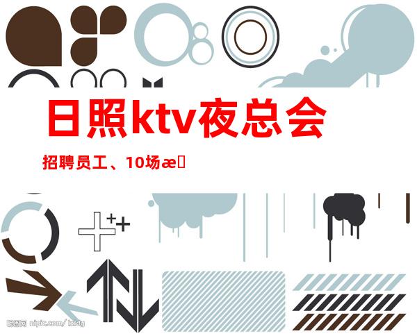 日照ktv夜总会招聘员工、10/场招聘员工、严重缺