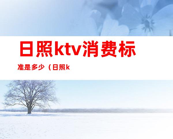 日照ktv消费标准是多少（日照ktv有哪些）