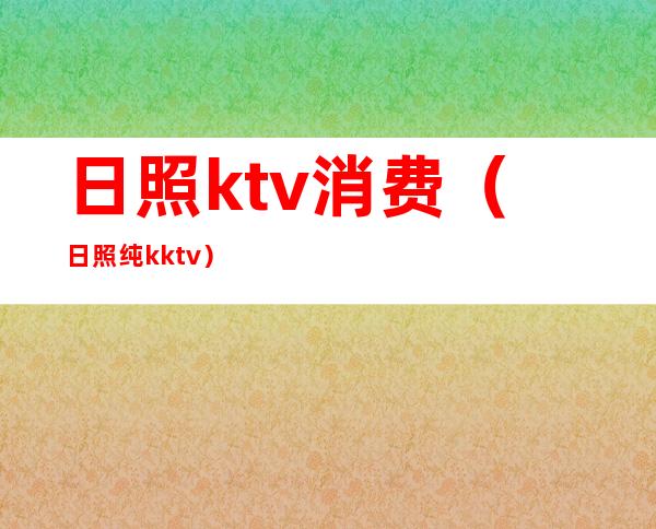 日照ktv消费(日照纯k ktv)