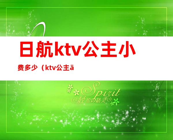 日航ktv公主小费多少(ktv公主一小时多少钱)