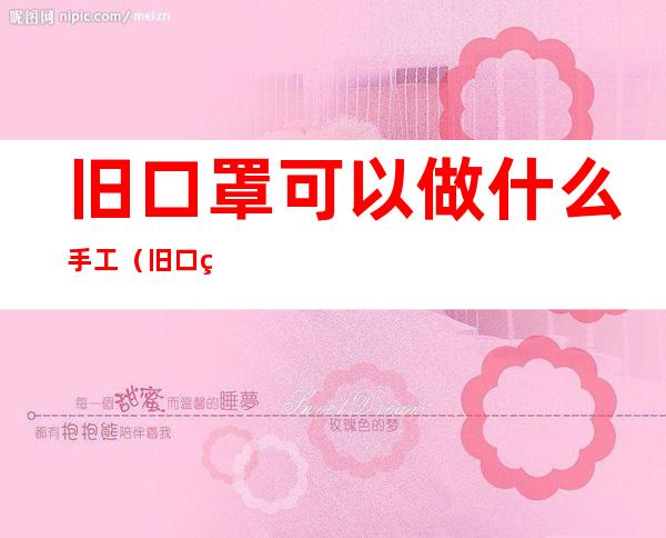 旧口罩可以做什么手工（旧口罩可以做什么手工贴在展示台上）