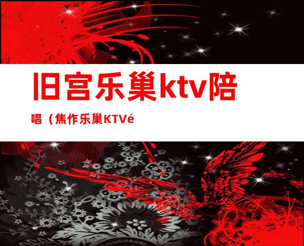 旧宫乐巢ktv陪唱(焦作乐巢KTV陪唱)