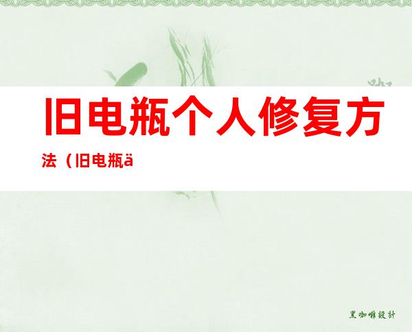 旧电瓶个人修复方法(旧电瓶个人修复方法视频)
