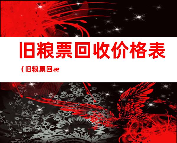 旧粮票回收价格表(旧粮票回收价格表1966年5市斤)