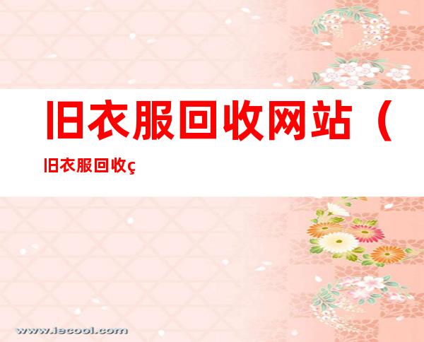 旧衣服回收网站(旧衣服回收网站多少钱)