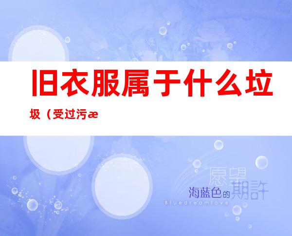 旧衣服属于什么垃圾(受过污染的废旧衣服属于什么垃圾)