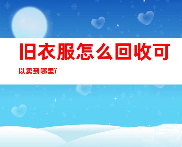 旧衣服怎么回收可以卖到哪里(郑州旧衣服怎么回收可以卖到哪里)