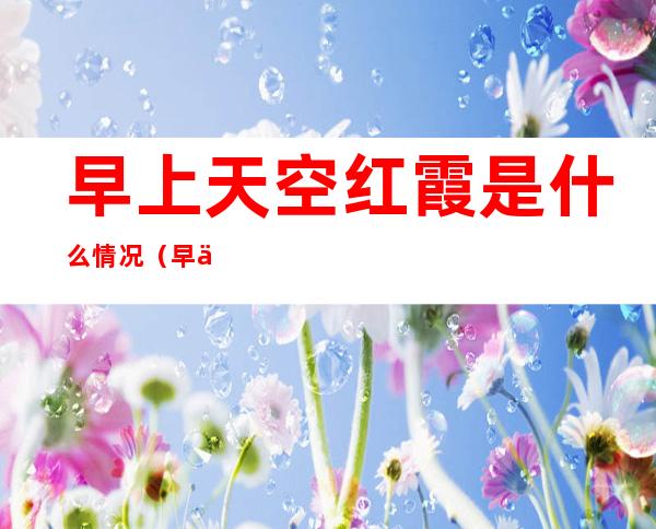 早上天空红霞是什么情况(早上有红霞)