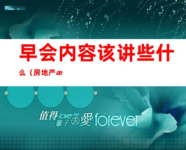 早会内容该讲些什么(房地产早会内容该讲些什么)