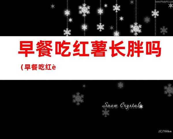早餐吃红薯长胖吗(早餐吃红薯会长胖吗)