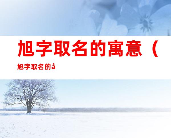 旭字取名的寓意(旭字取名的寓意图片)