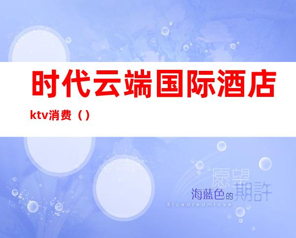 时代云端国际酒店ktv消费()