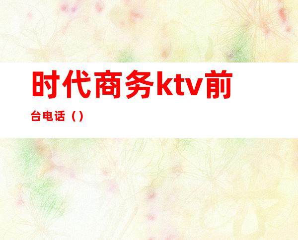 时代商务ktv前台电话()