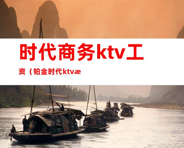 时代商务ktv工资（铂金时代ktv有没有招人）