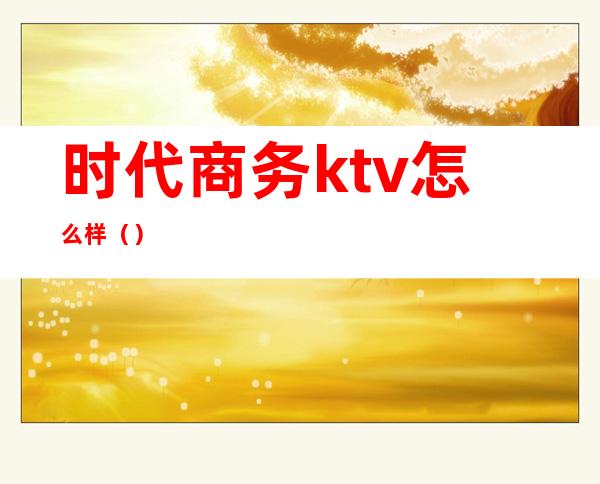 时代商务ktv怎么样()