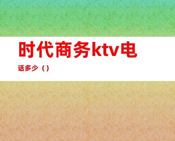 时代商务ktv电话多少()