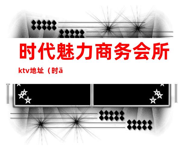 时代魅力商务会所ktv地址(时代商务KTV)