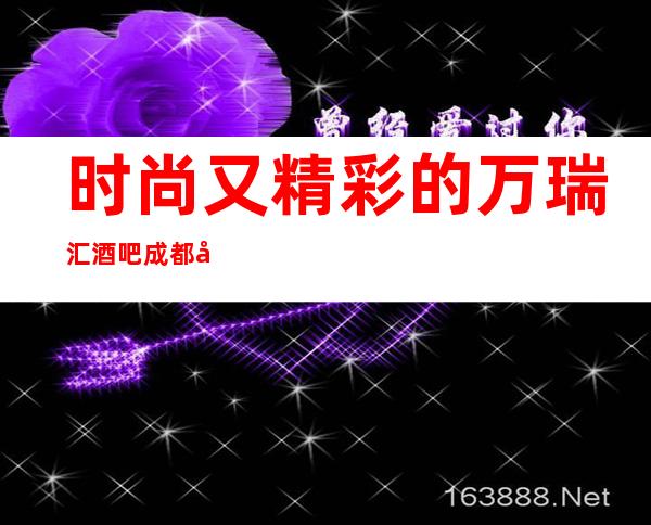 时尚又精彩的万瑞汇酒吧成都娱乐会所值得一耍