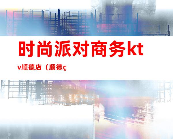 时尚派对商务ktv顺德店(顺德第一空间派对酒吧怎么样)