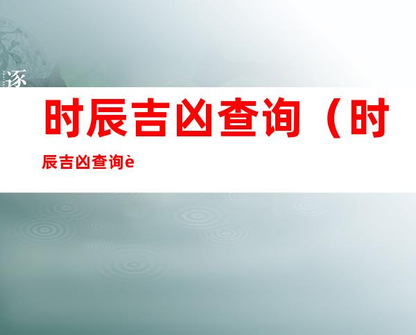 时辰吉凶查询(时辰吉凶查询表)