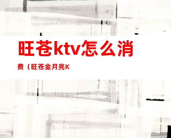 旺苍ktv怎么消费(旺苍金月亮KTV)