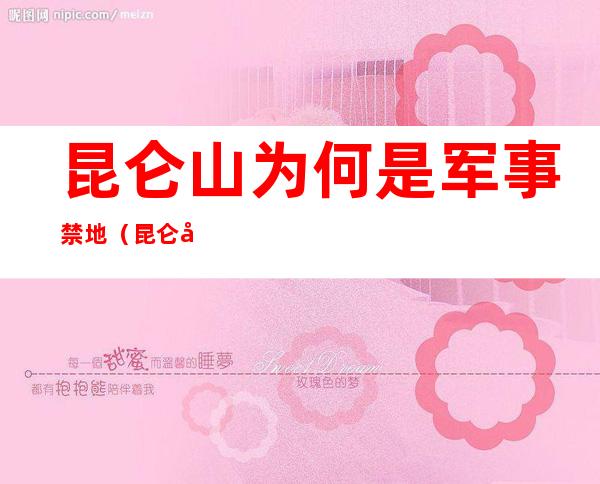 昆仑山为何是军事禁地（昆仑山为何是军事禁地贴吧）